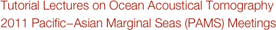 Tutorial Lectures on Ocean Acoustical Tomography
2011 Pacific−Asian Marginal Seas (PAMS) Meetings