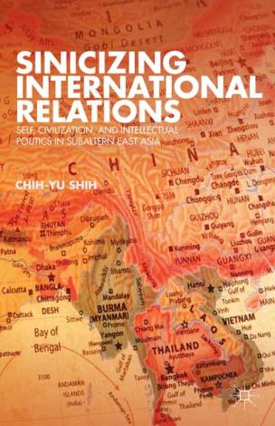 Sinicizing International Relations Self, Civilization, and Intellectual Politics in Subaltern East Asia 